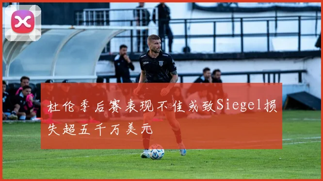 杜伦季后赛表现不佳或致Siegel损失超五千万美元