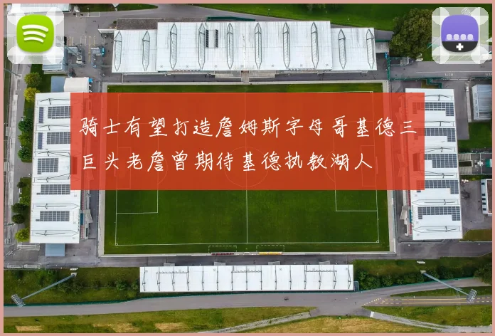 骑士有望打造詹姆斯字母哥基德三巨头老詹曾期待基德执教湖人