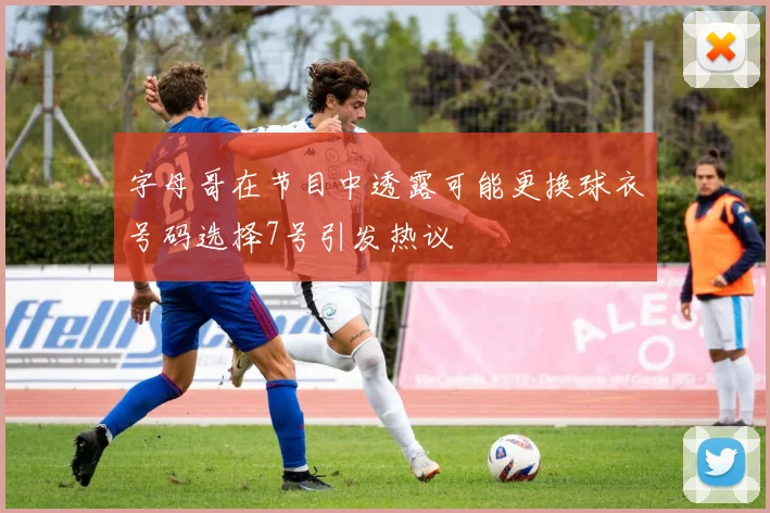 字母哥在节目中透露可能更换球衣号码选择7号引发热议