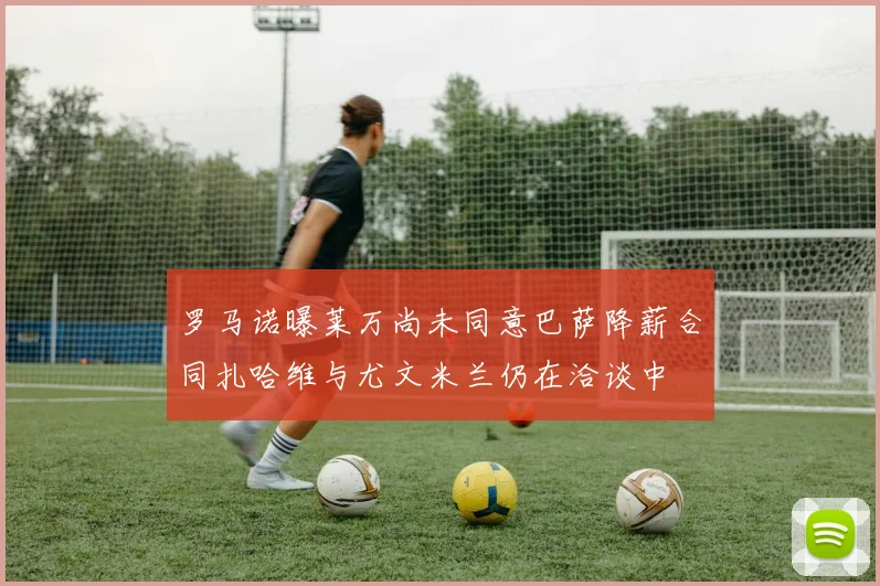 罗马诺曝莱万尚未同意巴萨降薪合同扎哈维与尤文米兰仍在洽谈中