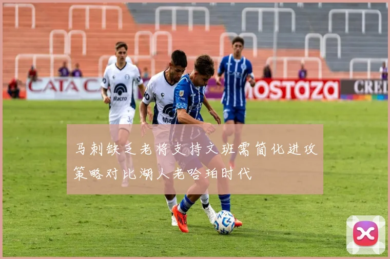 马刺缺乏老将支持文班需简化进攻策略对比湖人老哈珀时代