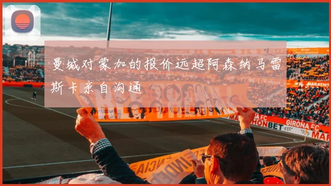 曼城对蒙加的报价远超阿森纳马雷斯卡亲自沟通