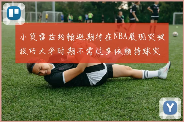 小莫雷兹约翰逊期待在NBA展现突破技巧大学时期不需过多依赖持球突破