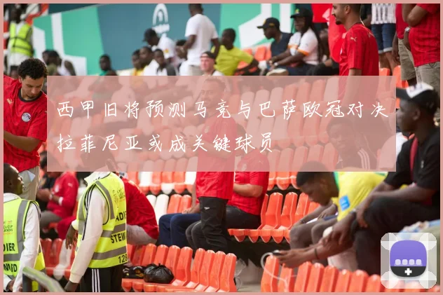 西甲旧将预测马竞与巴萨欧冠对决拉菲尼亚或成关键球员