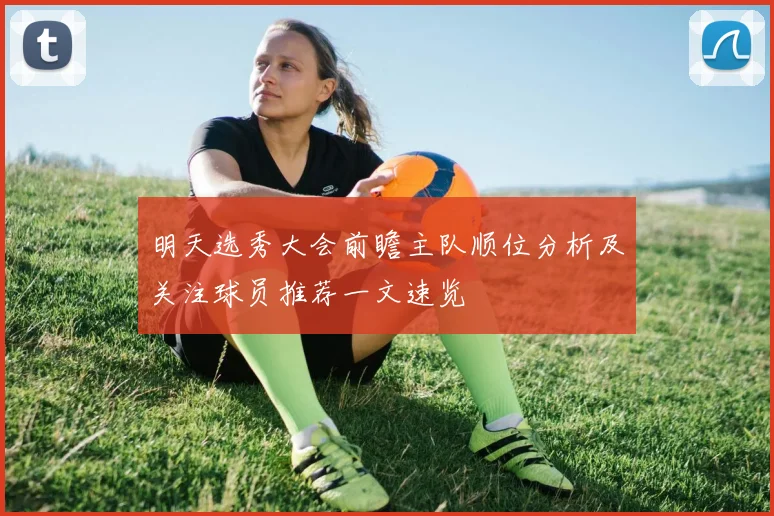 明天选秀大会前瞻主队顺位分析及关注球员推荐一文速览