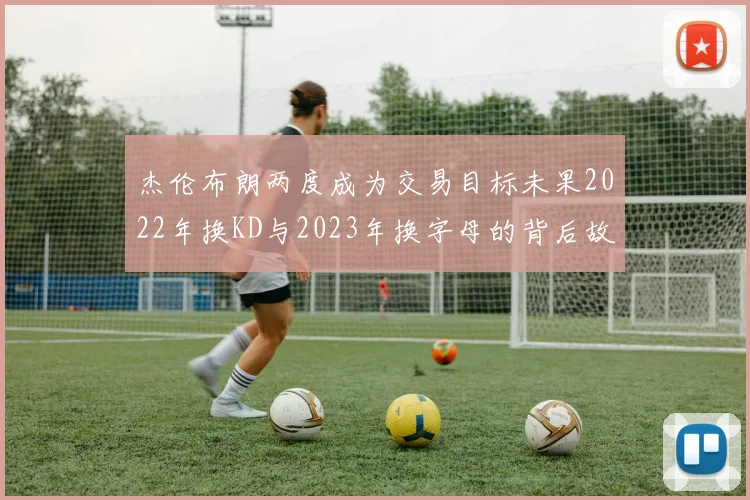 杰伦布朗两度成为交易目标未果2022年换KD与2023年换字母的背后故事