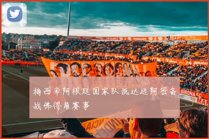 梅西率阿根廷国家队抵达迈阿密备战佛得角赛事