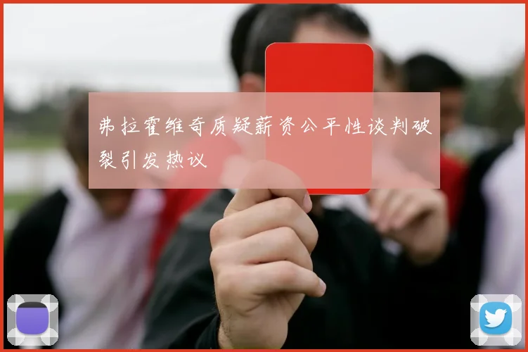 弗拉霍维奇质疑薪资公平性谈判破裂引发热议