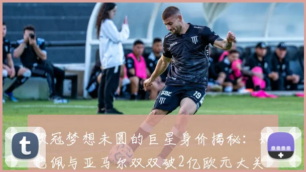 欧冠梦想未圆的巨星身价揭秘：姆巴佩与亚马尔双双破2亿欧元大关