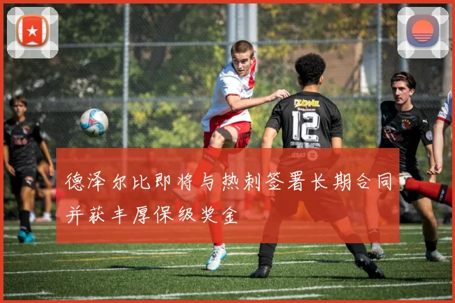 德泽尔比即将与热刺签署长期合同并获丰厚保级奖金