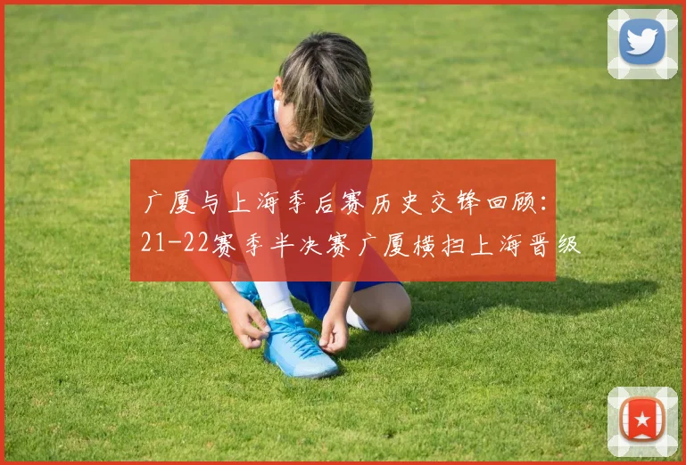 广厦与上海季后赛历史交锋回顾：21-22赛季半决赛广厦横扫上海晋级决赛