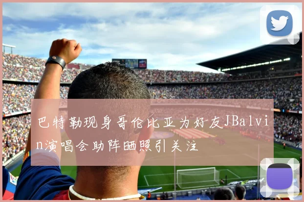 巴特勒现身哥伦比亚为好友JBalvin演唱会助阵晒照引关注