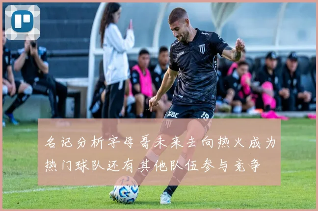 名记分析字母哥未来去向热火成为热门球队还有其他队伍参与竞争