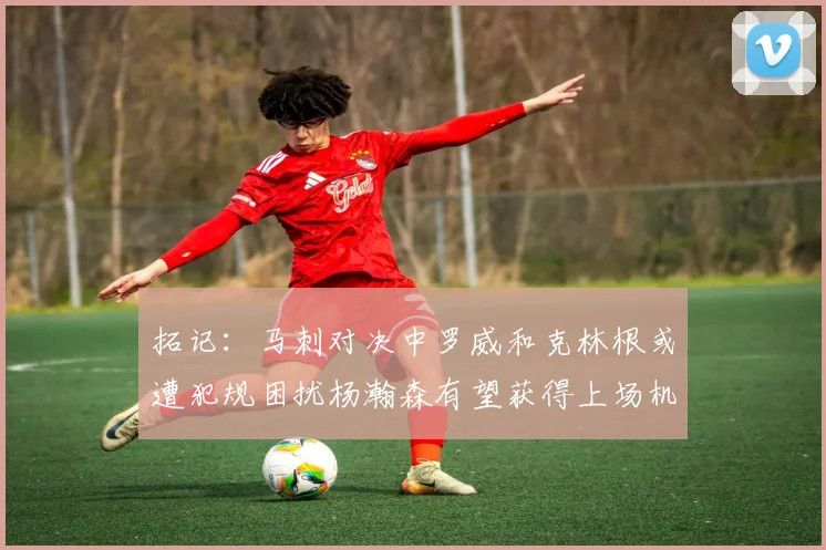 拓记：马刺对决中罗威和克林根或遭犯规困扰杨瀚森有望获得上场机会